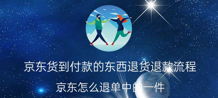 京东货到付款的东西退货退款流程 京东怎么退单中的一件？